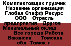 Комплектовщик-грузчик › Название организации ­ Глобал Стафф Ресурс, ООО › Отрасль предприятия ­ Другое › Минимальный оклад ­ 25 000 - Все города Работа » Вакансии   . Томская обл.,Томск г.